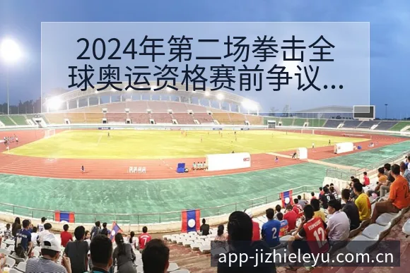 2024年第二场拳击全球奥运资格赛前争议焦点与舆论观察风 - 乐鱼体育