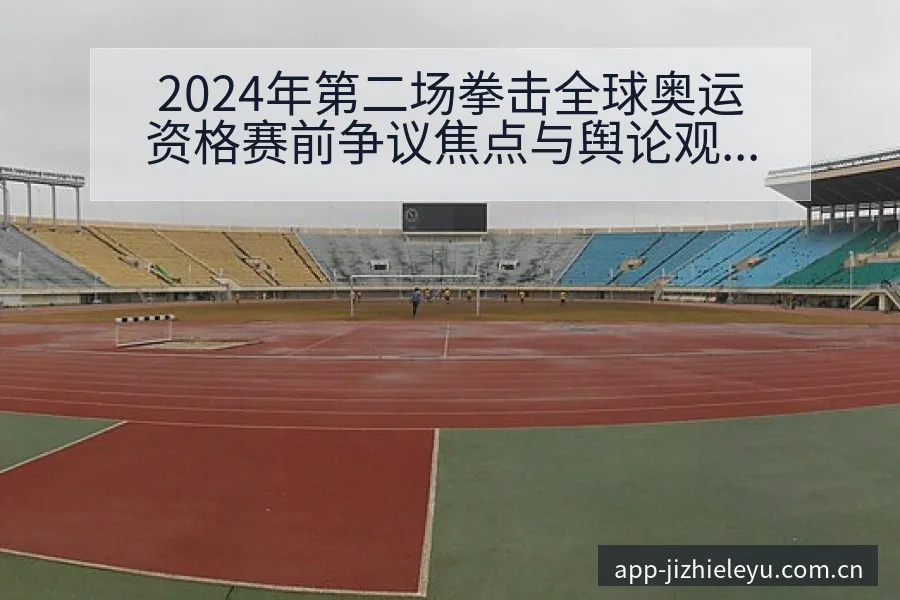 2024年第二场拳击全球奥运资格赛前争议焦点与舆论观察风 - 乐鱼体育