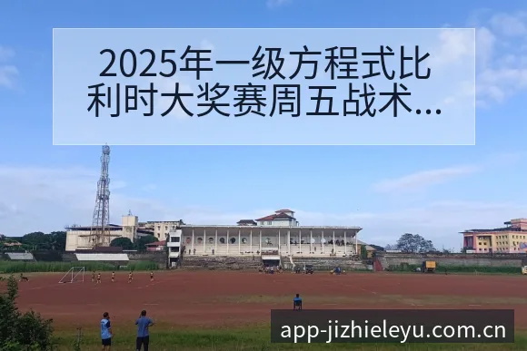 2025年一级方程式比利时大奖赛周五战术变化与风险点数据 - 乐鱼体育