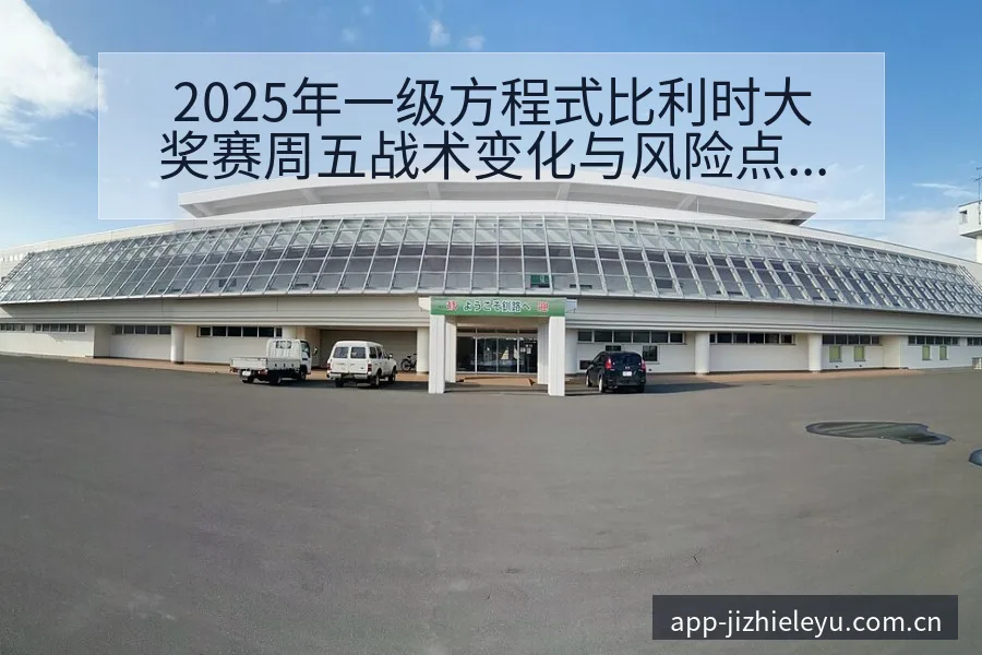 2025年一级方程式比利时大奖赛周五战术变化与风险点数据 - 乐鱼体育