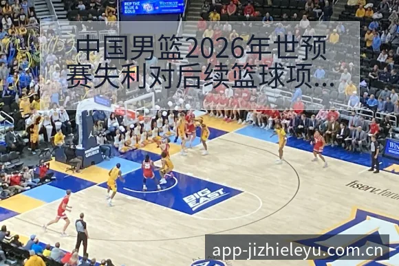 中国男篮2026年世预赛失利对后续篮球项目格局影响分析 - 乐鱼体育