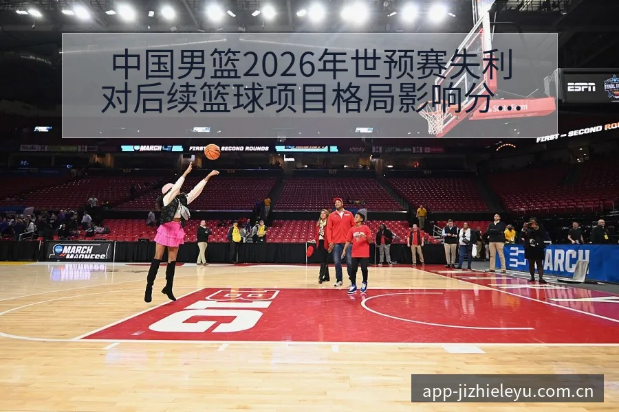 中国男篮2026年世预赛失利对后续篮球项目格局影响分析 - 乐鱼体育